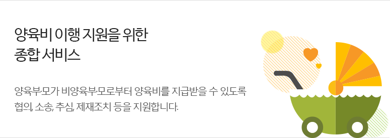 양육비 이행 지원을 위한 종합 서비스 - 양육 부,모가 비양육 부,모로부터 양육비를 지급받을 수 있도록 협의,소송,추심,제재조치 등을 지원합니다.