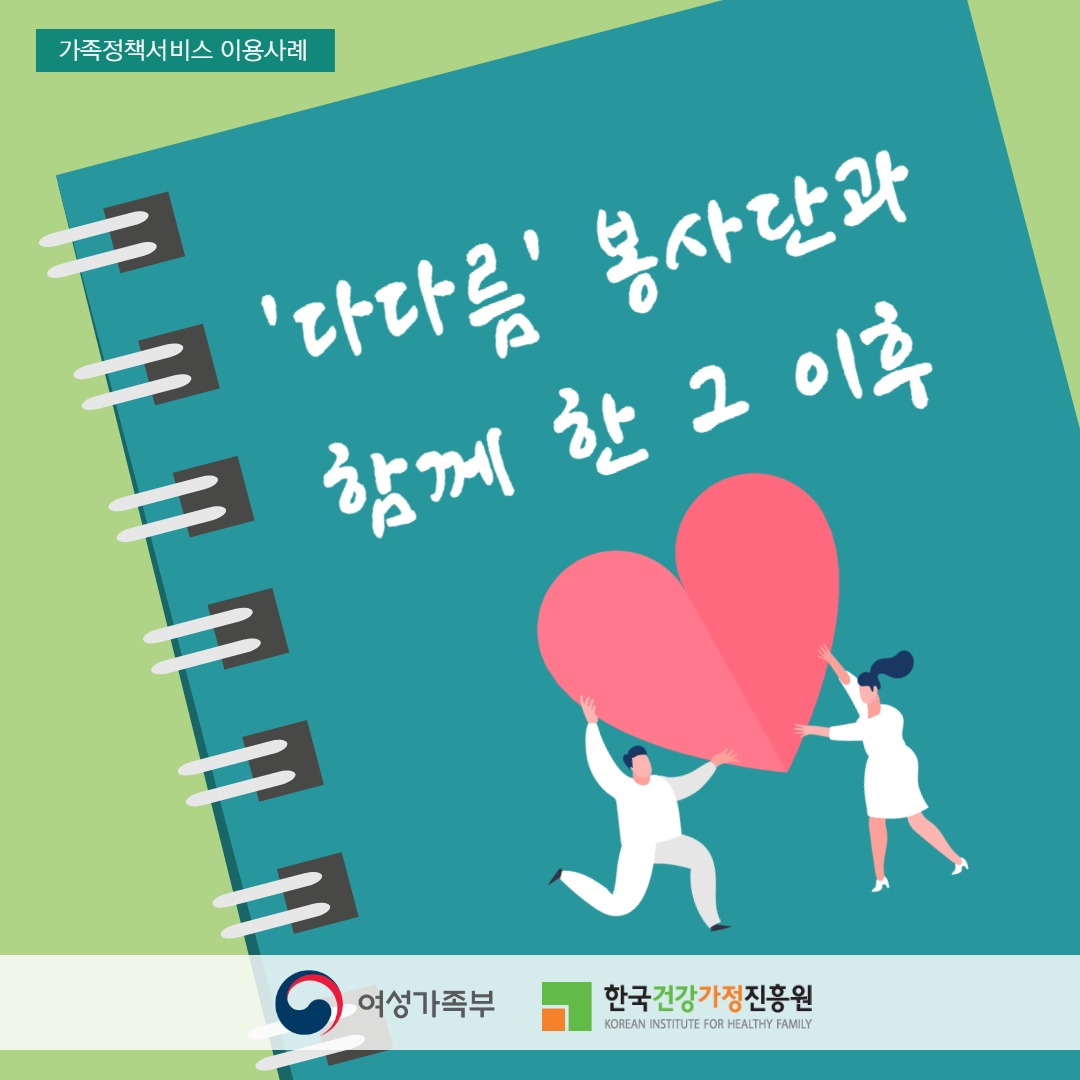 가족정책서비스 이용사례 - 다다름봉사단과 함께 한 그 이후 / 여성가족부, 한국건강가정진흥원