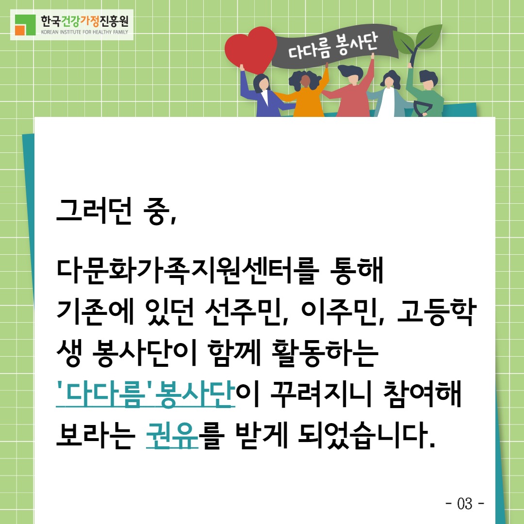 한국건강가정진흥원 / 그러던 중, 다문화가족지원센터를 통해 기존에 있던 선주민, 이주민, 고등학생 봉사단이 함께 활동하는 '다다름'봉사단이 꾸려지니 참여해보라는 권유를 받게 되었습니다. / -03-