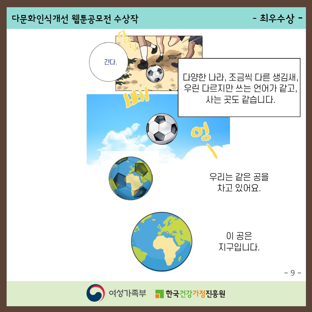 다문화인식개선 웹툰공모전 수상작 / -최우수상- / (축구를 하며 '간다') 다양한 나라, 조금씩 다른 생김새, 우린 다르지만 쓰는 언어가 같고, 사는 곳도 같습니다. 우리는 같은 공을 차고 있어요. 이 공은 지구입니다. / -9- / 여성가족부, 한국건강가정진흥원