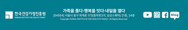  한국건강가정진흥원 / 가족을 품다·행복을 잇다·내일을 열다 [04554] 서울시 중구 퇴계로 173(충무로3가, 남산스퀘어) 21층, 24층  Copyright KOREA INSTITUTE FOR HEALTHY FAMILY. All Rights Reserved. / 한가원 유튜브 바로가기 / 한가원 인스타그램 바로가기 / 한가원 페이스북 바로가기 / 한가원 블로그 바로가기 