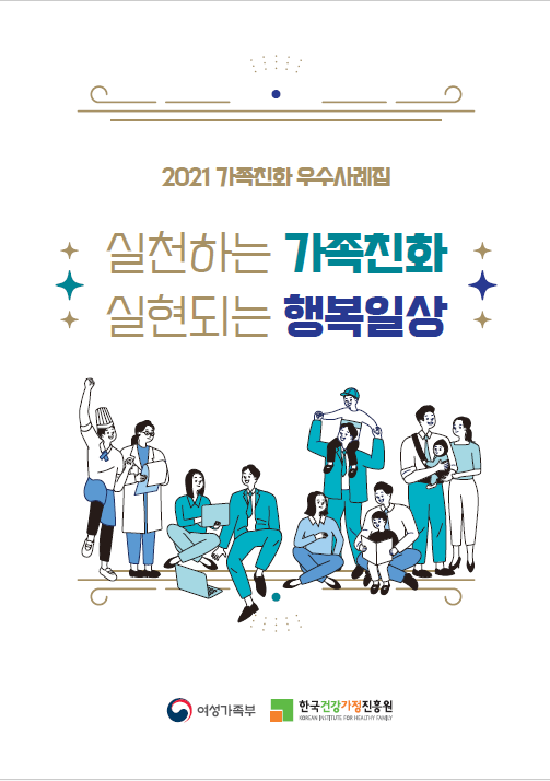 2021 가족친화 우수사례집 / 실천하는 가족친화 실현되는 행복일상 / 여성가족부 / 한국건강가정진흥원