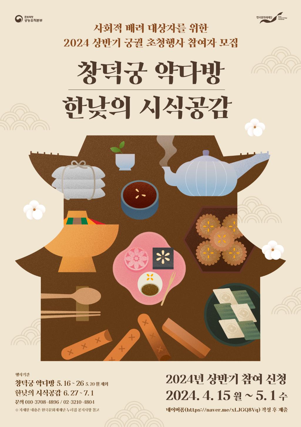 문화재청 궁능유적본부 / 한국문화재재단 / 사회적 배려 대상자를 위한 2024 상반기 궁궐 초청행사 참여자 모집 / 창덕궁 약다방 한낮의 시식공감 / 행사기간 : 창덕궁 약다방 5.16~26(5.20 월 제외) 한낮의 시식공감 6.27~7.1 문의 010-3708-4896 / 02-3210-4804 / ※자세한 내용은 한국문화재재단 누리집 공지사항 참고 / 2024년 상반기 참여 신청 2024.4.15월 ~ 5.1 수 네이버폼(https://naver.me/xLJGQ8Vq) 작성 후 제출