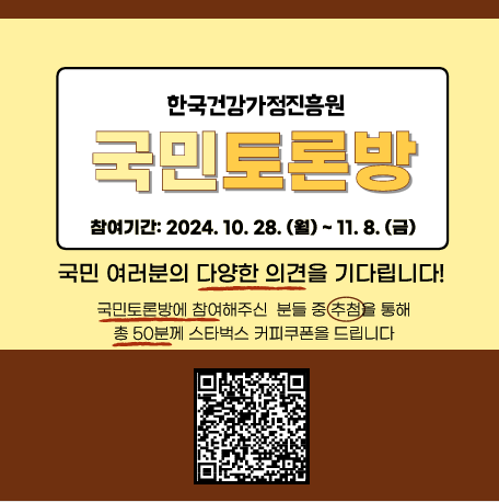 한국건강가정진흥원 국민토론방 / 참여기간 : 2024.10.28.(월) ~ 11.8.(금) / 국민 여러분의 다양한 의견을 기다립니다! / 국민토론방에 참여해주신 분들 중 추첨을 통해 총 50분께 스타벅스 커피쿠폰을 드립니다. / qrcode - https://www.kihf.or.kr/web/lay1/program/S1T288C297/public/index.do?rows=10&page_unit=0