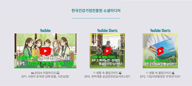 한국건강가정진흥원 소셜미디어 / youtube - 2024 이음라디오 EP1. 사랑이 돈독한 남해 맘들, 사돈남맘! / youtube shorts - 생활 속 꿀팁가이드 EP5. 취약계층 응급안전안심서비스란? / youtube shorts - 생활 속 꿀팁가이드 EP2. 디딤씨앗통장은 무엇인가요?