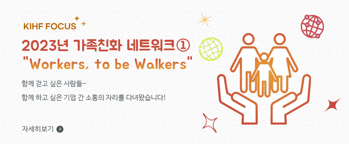KIFH 포커스, 2023 가족친화 네트워크⓵ Workers, to be Walkers: 함께 걷고 싶은 사람들 / 함께 하고 싶은 기업 간 소통의 자리를 다녀왔습니다! / 자세히보기