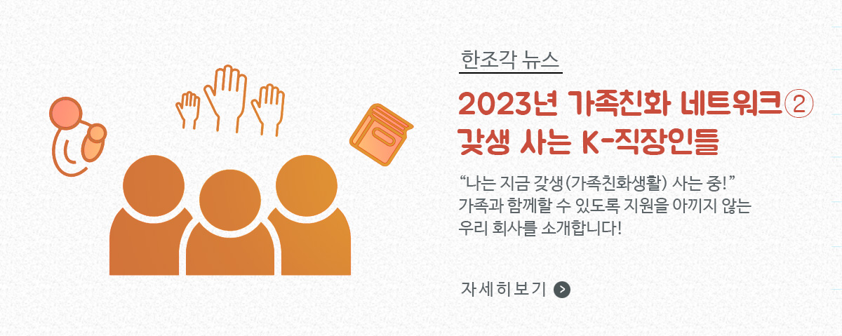 한조각뉴스, 2023 가족친화 네트워크② 갖생 사는 K-직장인들 / '나는 지금 갖생(가족친화생활) 사는 중!' 가족과 함께할 수 있도록 지원을 아끼지 않는 우리 회사를 소개합니다! /자세히보기