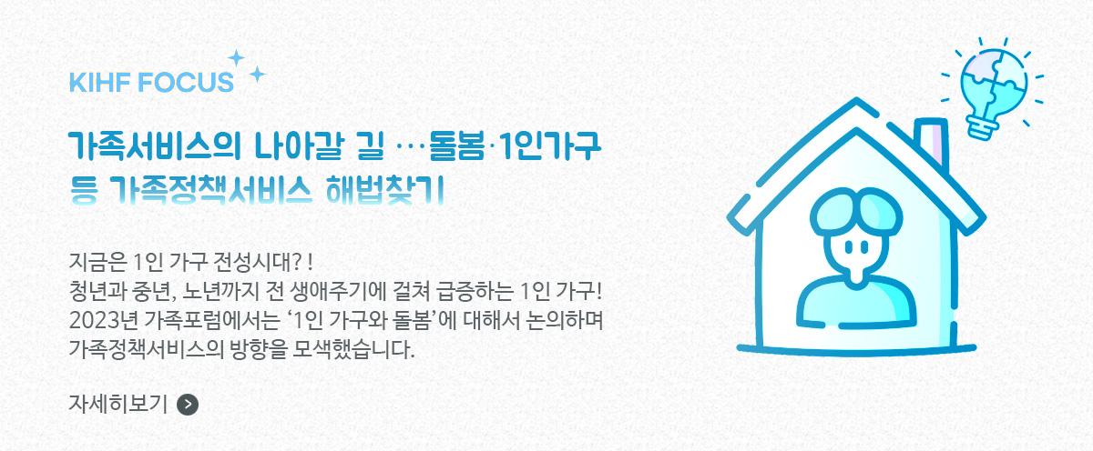 KIFH FOCUS, 가족서비스의 나아갈 길… 돌봄·1인 가구 등 가족정책서비스 해법 찾기 / 지금은 1인 가구 전성시대?! 청년과 중년, 노년까지 전 생애주기에 걸쳐 급증하는 1인 가구! 2023년 가족포럼에서는 '1인 가구와 돌봄'에 대해서 논의하며 가족정책서비스의 방향을 모색했습니다. / 자세히보기