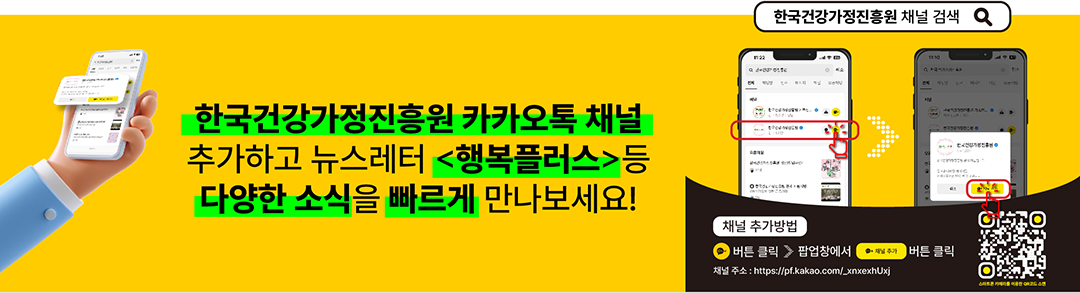 한국건강가정진흥원 카카오톡 채널 추가하고 뉴스레터<행복플러스>등 다양한 소식을 빠르게 만나보세요! / 한국건강가정진흥원 채널 검색 / 채널추가 방법 : 채널 플러스 버튼 클릭 - 팝업창에서 채널 추가 버튼 클릭 / 채널주소 : https://pf.kakao.com/_xnxexhUxj / qrcode - https://pf.kakao.com/_xnxexhUxj